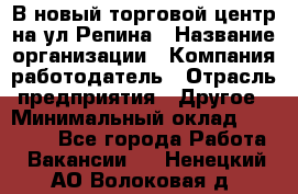 В новый торговой центр на ул Репина › Название организации ­ Компания-работодатель › Отрасль предприятия ­ Другое › Минимальный оклад ­ 10 000 - Все города Работа » Вакансии   . Ненецкий АО,Волоковая д.